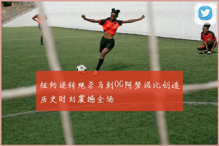 纽约逆转绝杀马刺OG阿努诺比创造历史时刻震撼全场