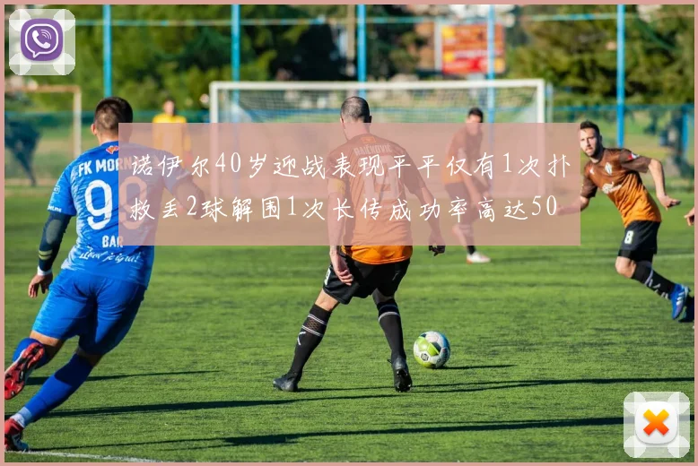诺伊尔40岁迎战表现平平仅有1次扑救丢2球解围1次长传成功率高达50