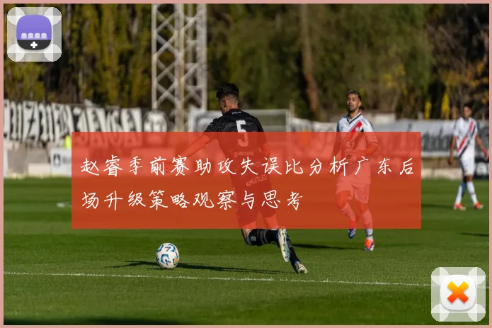 赵睿季前赛助攻失误比分析广东后场升级策略观察与思考