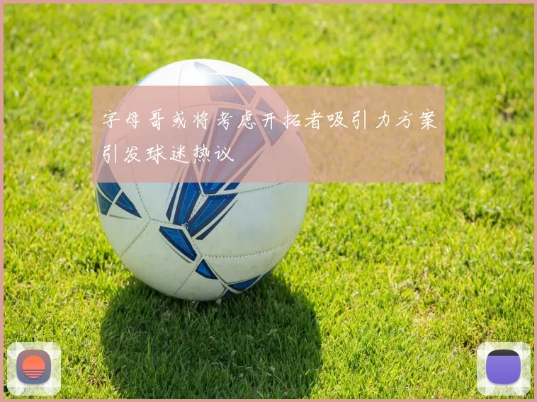 字母哥或将考虑开拓者吸引力方案引发球迷热议