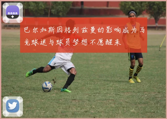 巴尔加斯因格列兹曼的影响成为马竞球迷与球员梦想不愿醒来