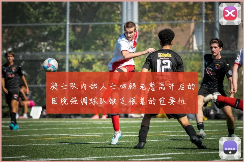 骑士队内部人士回顾老詹离开后的困境强调球队缺乏根基的重要性