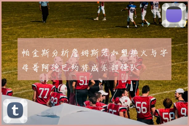 帕金斯分析詹姆斯若加盟热火与字母哥阿德巴约将成东部强队