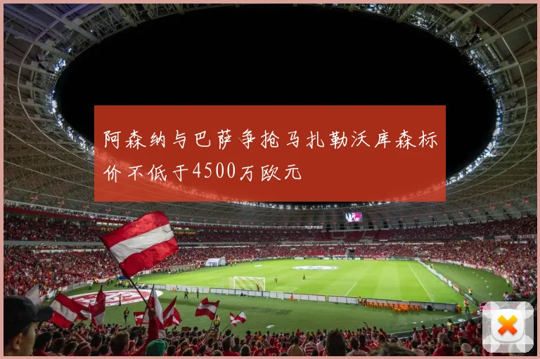 阿森纳与巴萨争抢马扎勒沃库森标价不低于4500万欧元