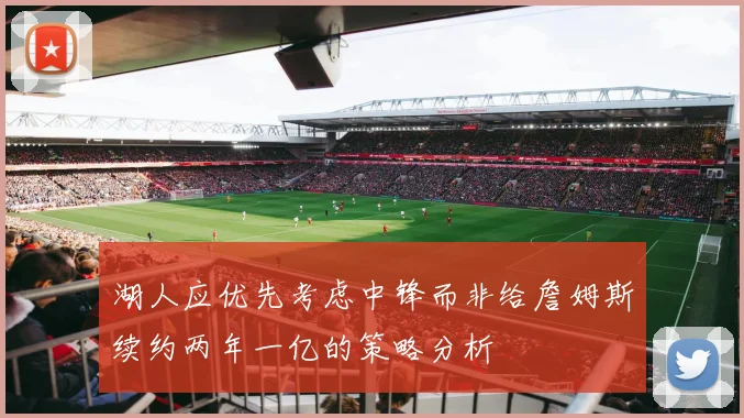 湖人应优先考虑中锋而非给詹姆斯续约两年一亿的策略分析