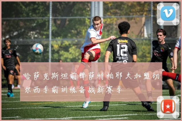 哈萨克斯坦前锋萨特帕耶夫加盟切尔西季前训练备战新赛季