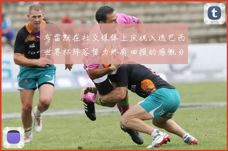 布雷默在社交媒体上庆祝入选巴西世界杯阵容努力终有回报的感慨分享