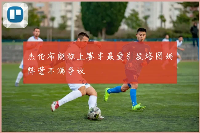 杰伦布朗称上赛季最爱引发塔图姆阵营不满争议