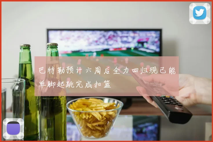 巴特勒预计六周后全力回归现已能单脚起跳完成扣篮