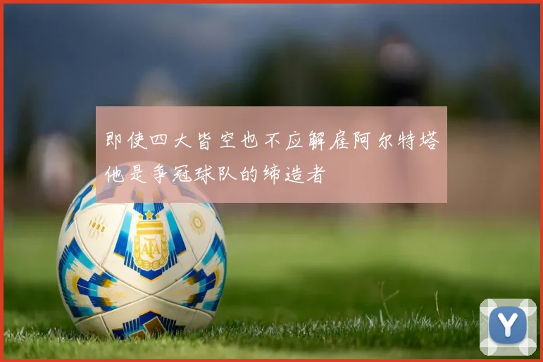 即使四大皆空也不应解雇阿尔特塔他是争冠球队的缔造者