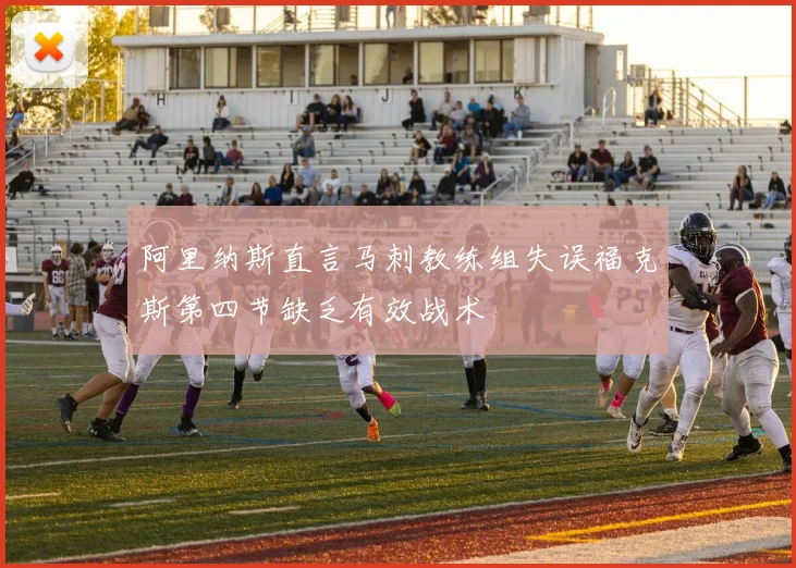 阿里纳斯直言马刺教练组失误福克斯第四节缺乏有效战术