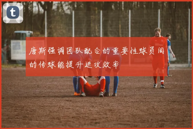 唐斯强调团队配合的重要性球员间的传球能提升进攻效率