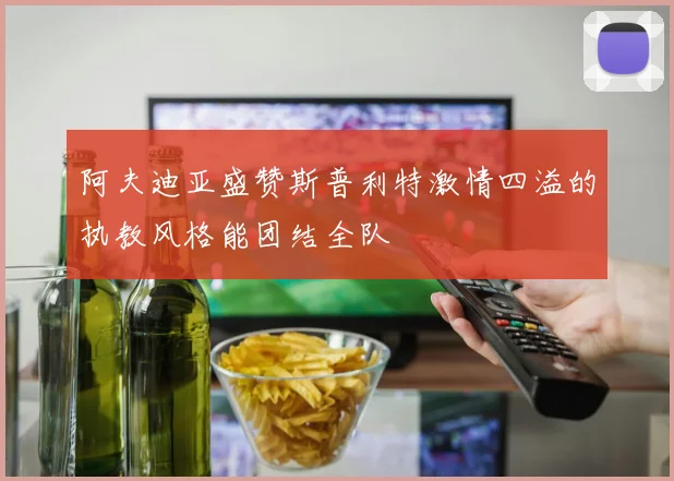 阿夫迪亚盛赞斯普利特激情四溢的执教风格能团结全队