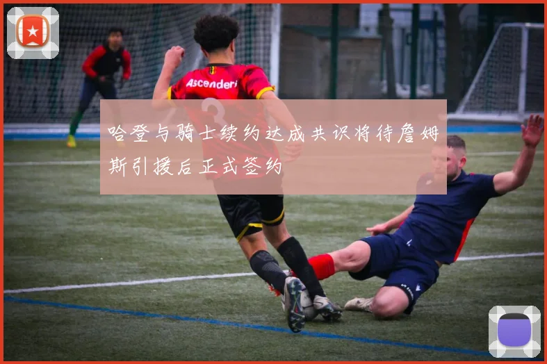 哈登与骑士续约达成共识将待詹姆斯引援后正式签约