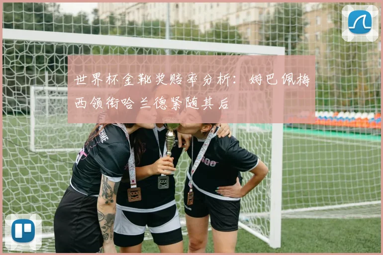 世界杯金靴奖赔率分析：姆巴佩梅西领衔哈兰德紧随其后