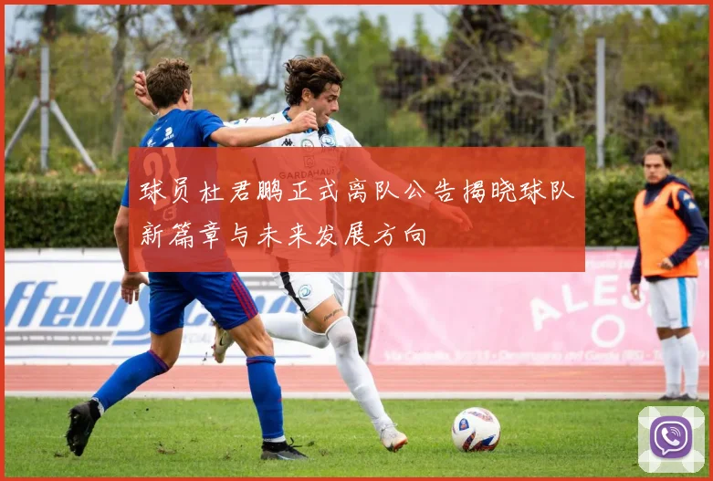 球员杜君鹏正式离队公告揭晓球队新篇章与未来发展方向