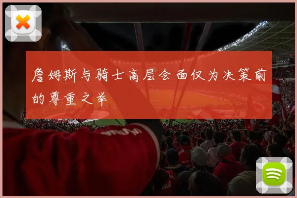 詹姆斯与骑士高层会面仅为决策前的尊重之举