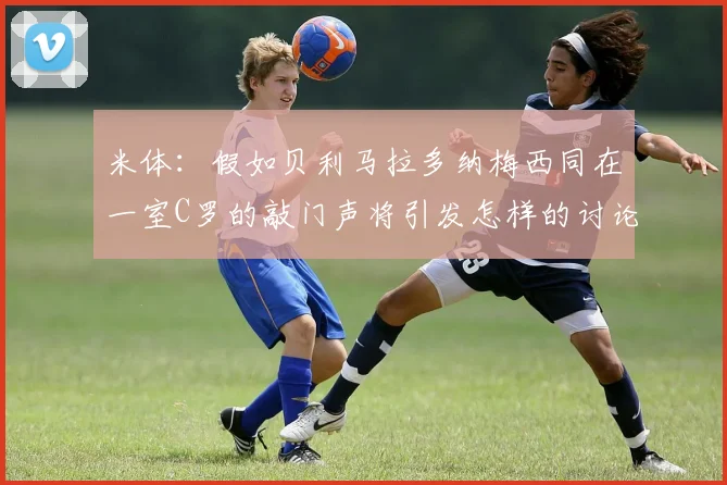 米体：假如贝利马拉多纳梅西同在一室C罗的敲门声将引发怎样的讨论