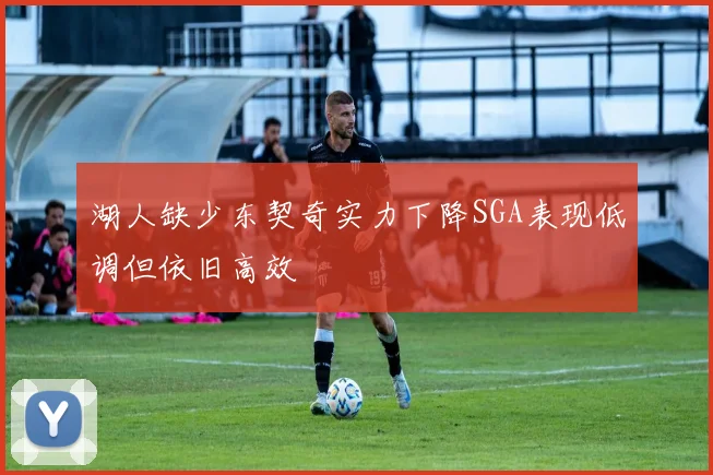 湖人缺少东契奇实力下降SGA表现低调但依旧高效