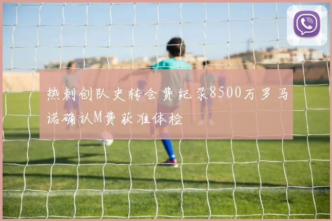 热刺创队史转会费纪录8500万罗马诺确认M费获准体检