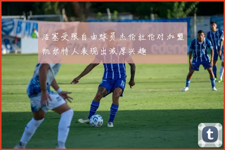 活塞受限自由球员杰伦杜伦对加盟凯尔特人表现出浓厚兴趣