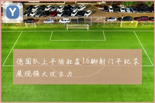 德国队上半场狂轰16脚射门平纪录展现强大攻击力