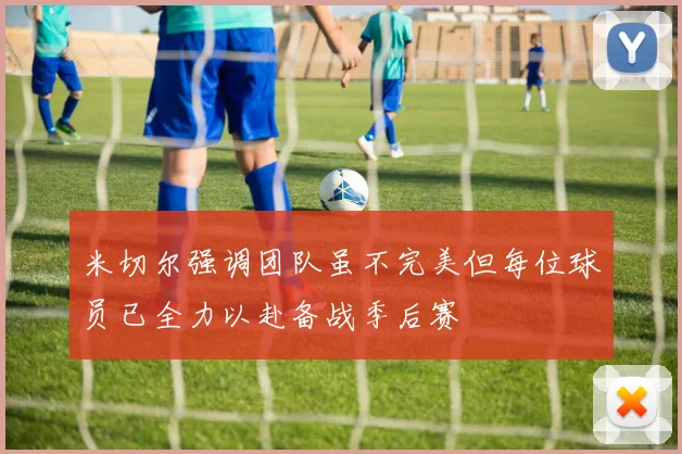 米切尔强调团队虽不完美但每位球员已全力以赴备战季后赛