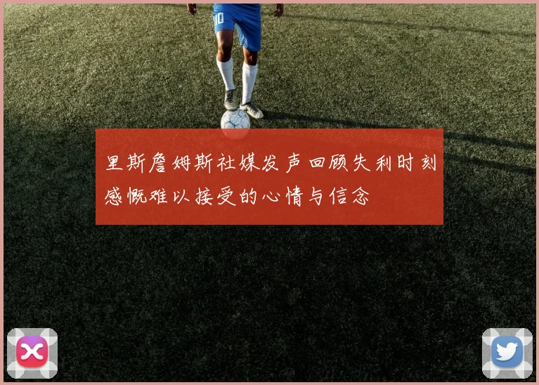 里斯詹姆斯社媒发声回顾失利时刻感慨难以接受的心情与信念