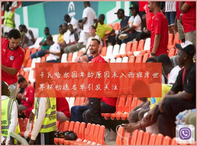 卡瓦哈尔因年龄原因未入西班牙世界杯初选名单引发关注