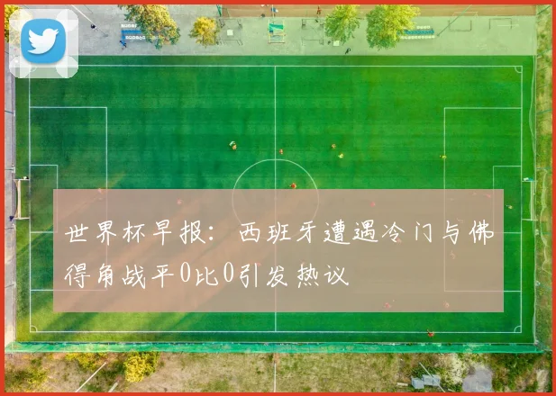 世界杯早报：西班牙遭遇冷门与佛得角战平0比0引发热议