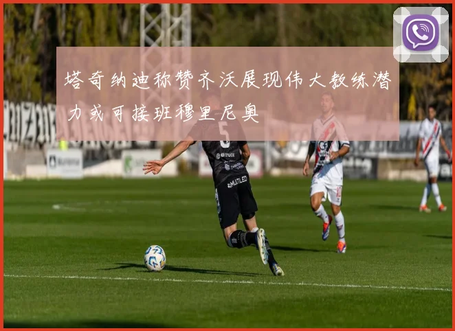 塔奇纳迪称赞齐沃展现伟大教练潜力或可接班穆里尼奥