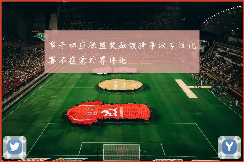 华子回应联盟奖励假摔争议专注比赛不在意外界评论