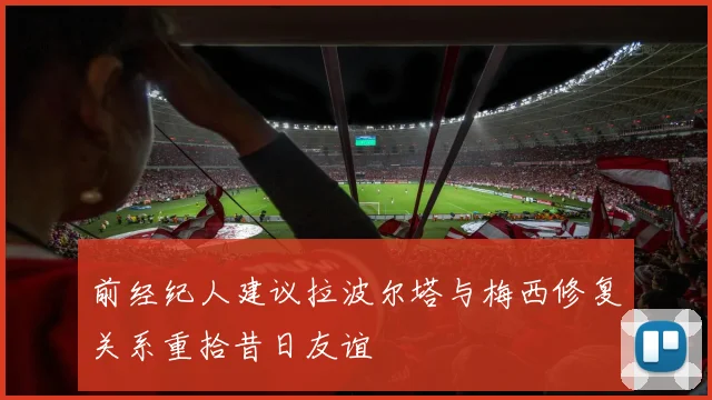 前经纪人建议拉波尔塔与梅西修复关系重拾昔日友谊