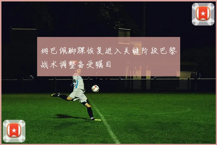 姆巴佩脚踝恢复进入关键阶段巴黎战术调整备受瞩目