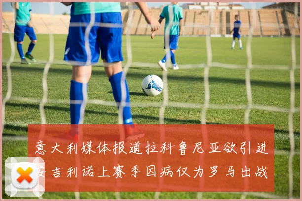 意大利媒体报道拉科鲁尼亚欲引进安吉利诺上赛季因病仅为罗马出战9场
