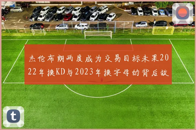 杰伦布朗两度成为交易目标未果2022年换KD与2023年换字母的背后故事