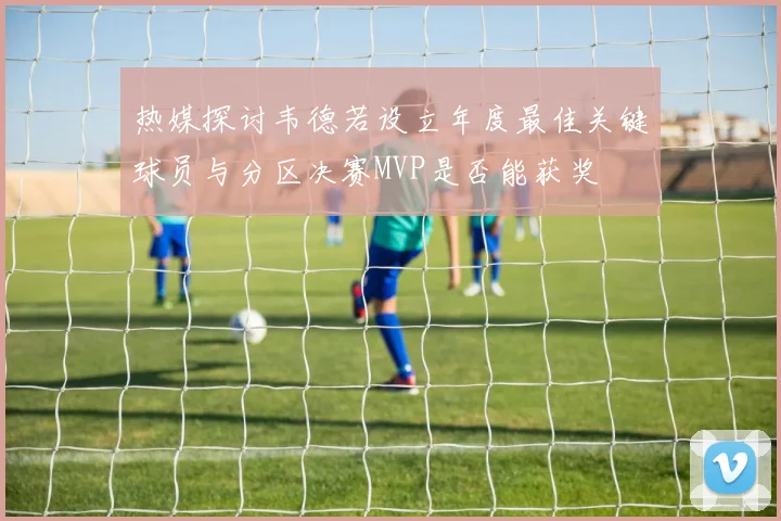 热媒探讨韦德若设立年度最佳关键球员与分区决赛MVP是否能获奖